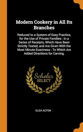 Modern Cookery in All Its Branches: Reduced to a System of Easy Practice, for the Use of Private Families: In a Series of Receipts, Which Have Been ... To Which Are Added Directions for Carving, cover image