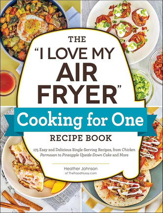 The "I Love My Air Fryer" Cooking for One Recipe Book: 175 Easy and Delicious Single-Serving Recipes, from Chicken Parmesan to Pineapple Upside-Down Cake and More ("I Love My" Cookbook Series) cover image