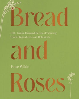 Bread and Roses: 100+ Grain Forward Recipes featuring Global Ingredients and Botanicals cover image